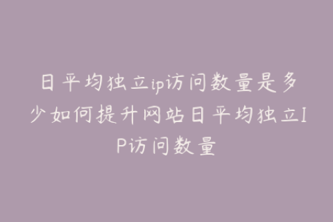 日平均独立ip访问数量是多少如何提升网站日平均独立IP访问数量
