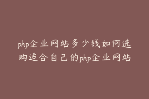 php企业网站多少钱如何选购适合自己的php企业网站