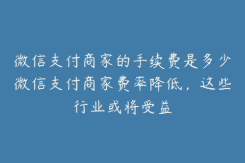 微信支付商家的手续费是多少微信支付商家费率降低，这些行业或将受益