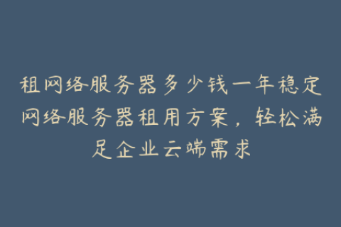 租网络服务器多少钱一年稳定网络服务器租用方案，轻松满足企业云端需求