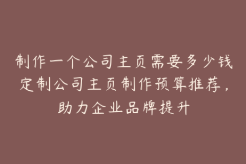制作一个公司主页需要多少钱定制公司主页制作预算推荐，助力企业品牌提升