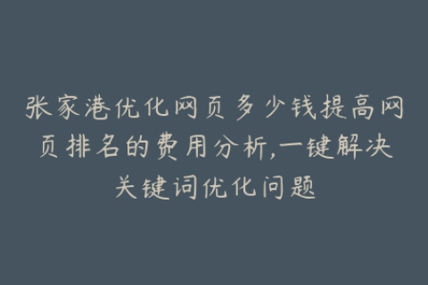 张家港优化网页多少钱提高网页排名的费用分析,一键解决关键词优化问题