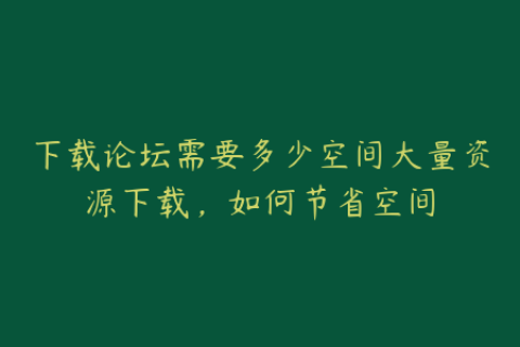 下载论坛需要多少空间大量资源下载，如何节省空间