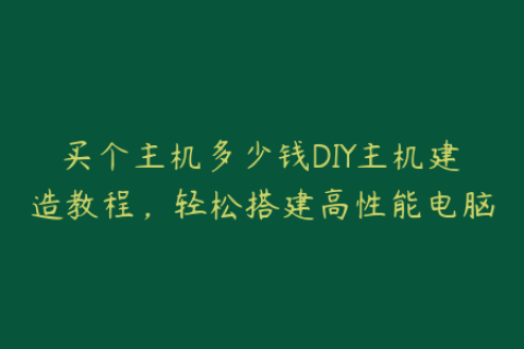 买个主机多少钱DIY主机建造教程，轻松搭建高性能电脑