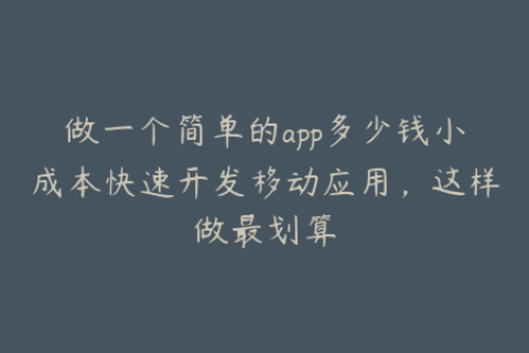 做一个简单的app多少钱小成本快速开发移动应用，这样做最划算