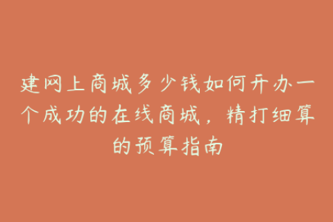 建网上商城多少钱如何开办一个成功的在线商城，精打细算的预算指南
