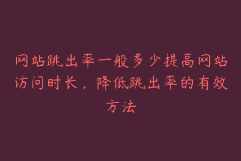 网站跳出率一般多少提高网站访问时长，降低跳出率的有效方法