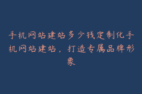 手机网站建站多少钱定制化手机网站建站，打造专属品牌形象