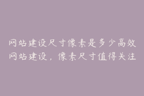 网站建设尺寸像素是多少高效网站建设，像素尺寸值得关注