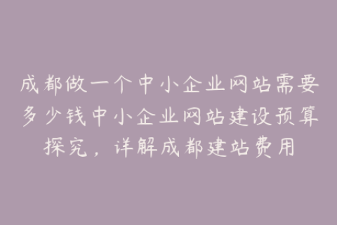成都做一个中小企业网站需要多少钱中小企业网站建设预算探究，详解成都建站费用