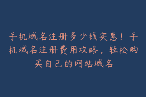 手机域名注册多少钱实惠！手机域名注册费用攻略，轻松购买自己的网站域名