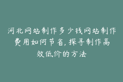 河北网站制作多少钱网站制作费用如何节省, 探寻制作高效低价的方法