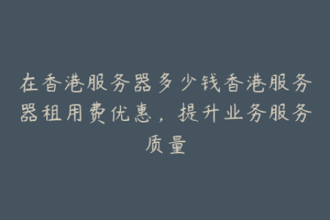 在香港服务器多少钱香港服务器租用费优惠，提升业务服务质量