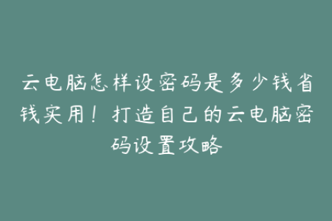 云电脑怎样设密码是多少钱省钱实用！打造自己的云电脑密码设置攻略