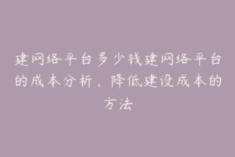 建网络平台多少钱建网络平台的成本分析，降低建设成本的方法