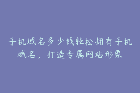 手机域名多少钱轻松拥有手机域名，打造专属网站形象
