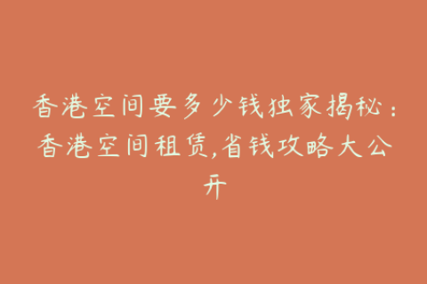香港空间要多少钱独家揭秘：香港空间租赁,省钱攻略大公开