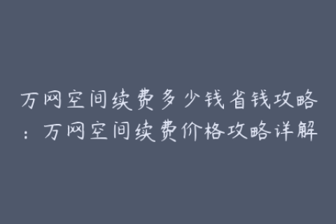 万网空间续费多少钱省钱攻略：万网空间续费价格攻略详解