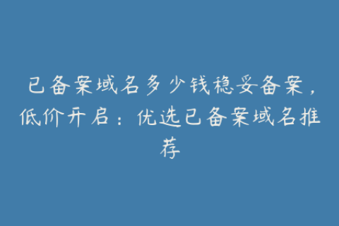 已备案域名多少钱稳妥备案，低价开启：优选已备案域名推荐