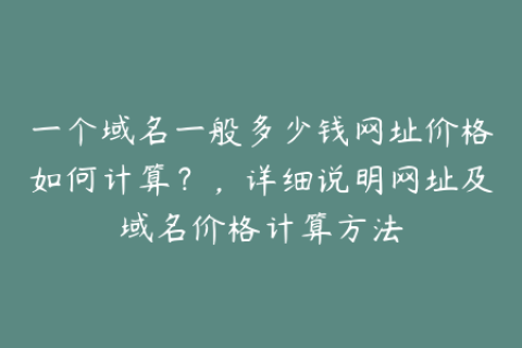 一个域名一般多少钱网址价格如何计算？，详细说明网址及域名价格计算方法