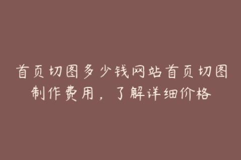 首页切图多少钱网站首页切图制作费用，了解详细价格