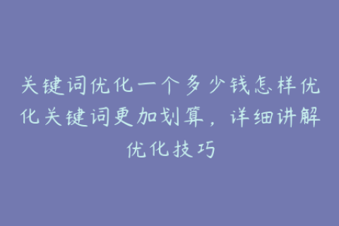 关键词优化一个多少钱怎样优化关键词更加划算，详细讲解优化技巧