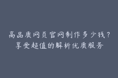 高品质网页官网制作多少钱？享受超值的解析优质服务