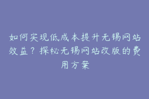 如何实现低成本提升无锡网站效益？探秘无锡网站改版的费用方案