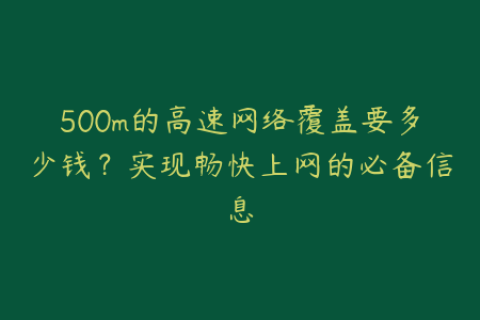 500m的高速网络覆盖要多少钱？实现畅快上网的必备信息