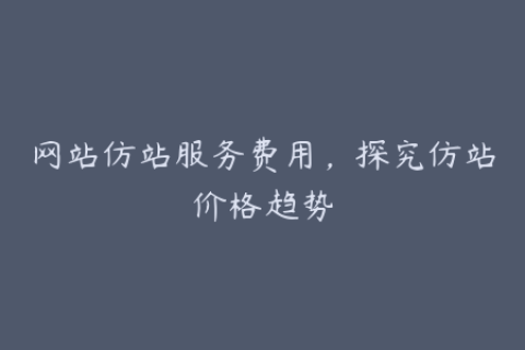 网站仿站服务费用，探究仿站价格趋势