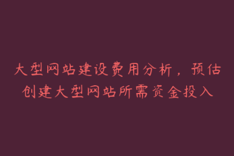 大型网站建设费用分析，预估创建大型网站所需资金投入