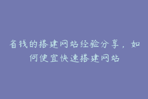 省钱的搭建网站经验分享，如何便宜快速搭建网站