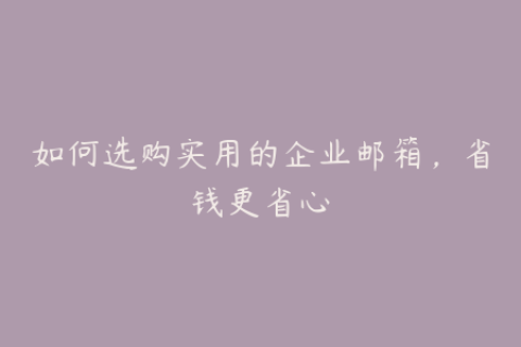 如何选购实用的企业邮箱，省钱更省心