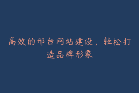 高效的邢台网站建设，轻松打造品牌形象