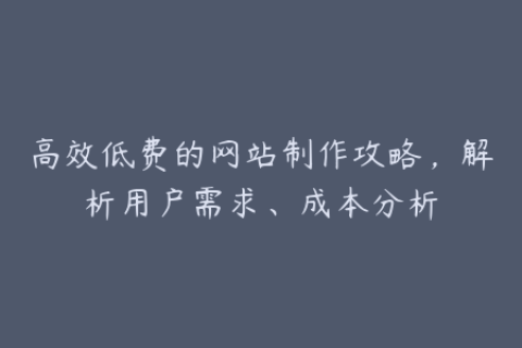 高效低费的网站制作攻略，解析用户需求、成本分析