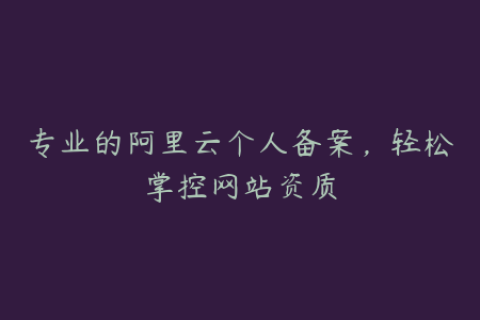 专业的阿里云个人备案，轻松掌控网站资质