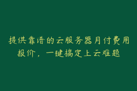 提供靠谱的云服务器月付费用报价，一键搞定上云难题