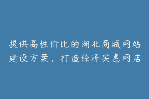 提供高性价比的湖北商城网站建设方案，打造经济实惠网店