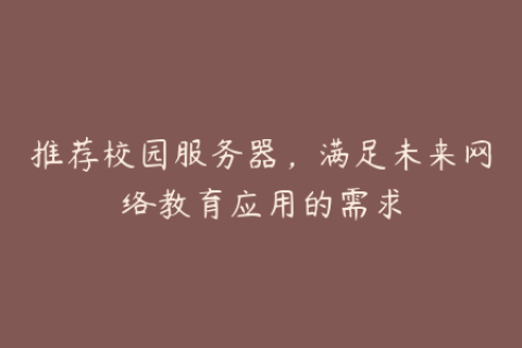 推荐校园服务器，满足未来网络教育应用的需求