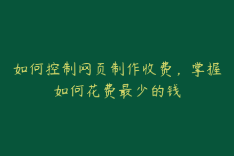 如何控制网页制作收费，掌握如何花费最少的钱