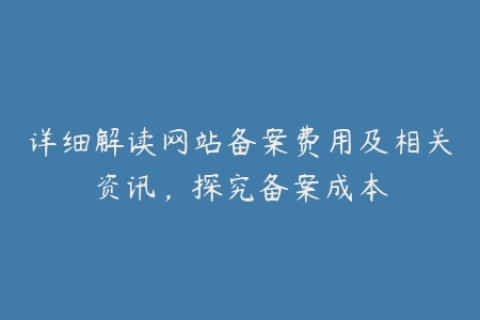 详细解读网站备案费用及相关资讯，探究备案成本
