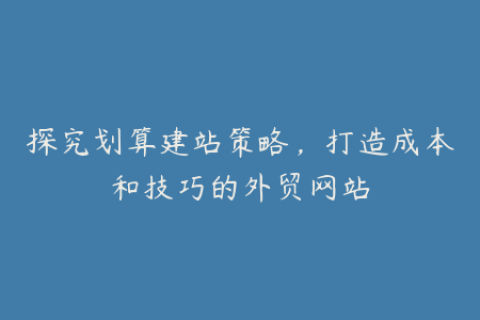 探究划算建站策略，打造成本和技巧的外贸网站