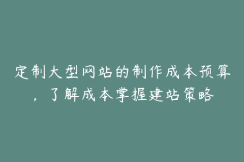 定制大型网站的制作成本预算，了解成本掌握建站策略