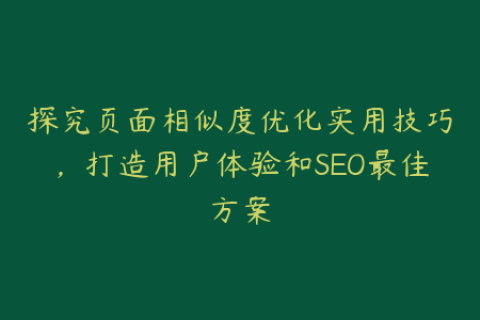 探究页面相似度优化实用技巧，打造用户体验和SEO最佳方案