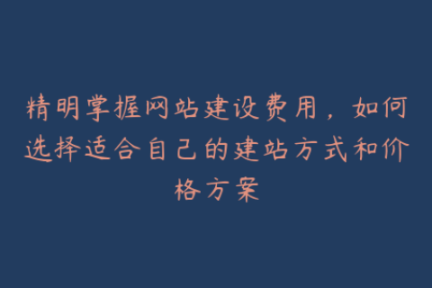 精明掌握网站建设费用，如何选择适合自己的建站方式和价格方案