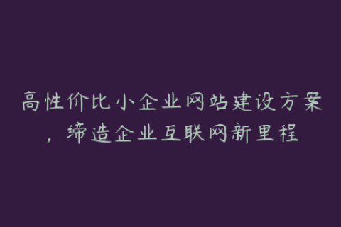 高性价比小企业网站建设方案，缔造企业互联网新里程