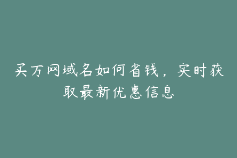 买万网域名如何省钱，实时获取最新优惠信息