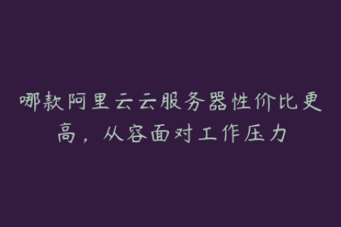 哪款阿里云云服务器性价比更高，从容面对工作压力