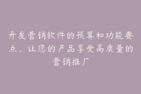 开发营销软件的预算和功能要点，让您的产品享受高质量的营销推广