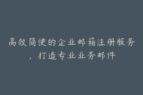 高效简便的企业邮箱注册服务，打造专业业务邮件